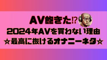 AV飽きた!?2024年AVを買わない理由と最高に抜けるオナニーネタ！